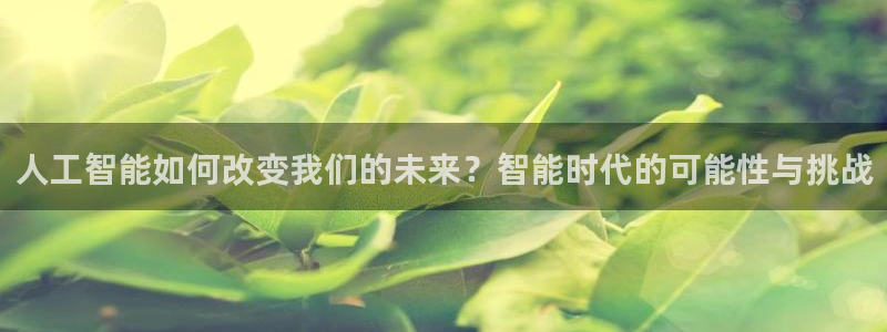 人工智能如何改变我们的未来？智能时代的可能性与挑战