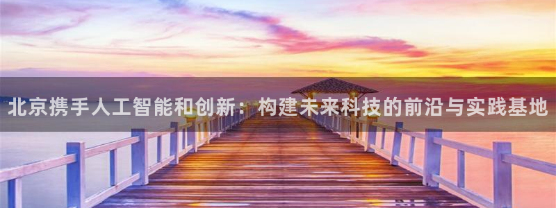 北京携手人工智能和创新：构建未来科技的前沿与实践基地