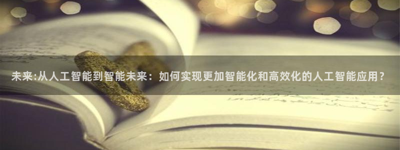 未来:从人工智能到智能未来：如何实现更加智能化和高效化的人工智能应用？
