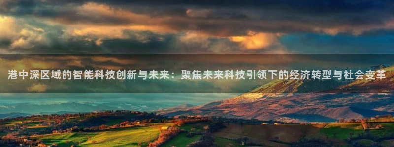 港中深区域的智能科技创新与未来：聚焦未来科技引领下的经济转型与社会变革