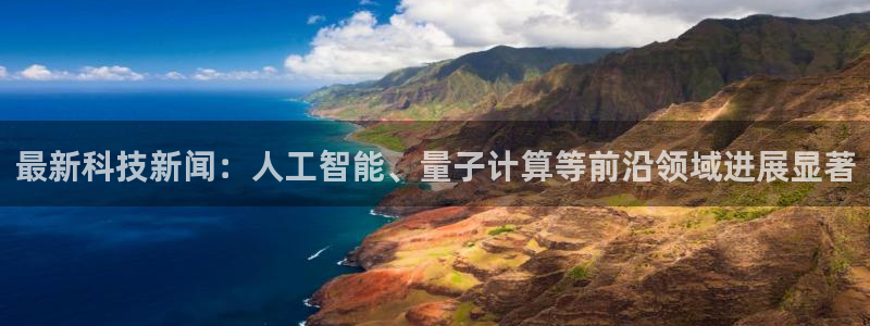 最新科技新闻：人工智能、量子计算等前沿领域进展显著