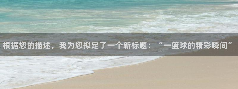 根据您的描述，我为您拟定了一个新标题：“一篮球的精彩瞬间”