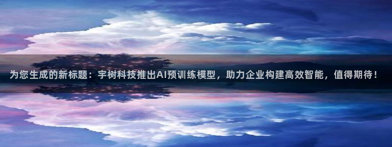 为您生成的新标题：宇树科技推出AI预训练模型，助力企业构建高效智能，值得期待！