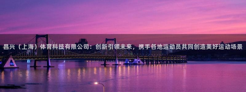 昌兴（上海）体育科技有限公司：创新引领未来，携手各地运动员共同创造美好运动场景